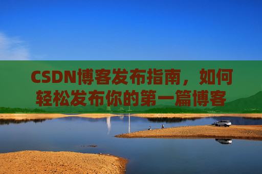 CSDN博客发布指南，如何轻松发布你的第一篇博客
